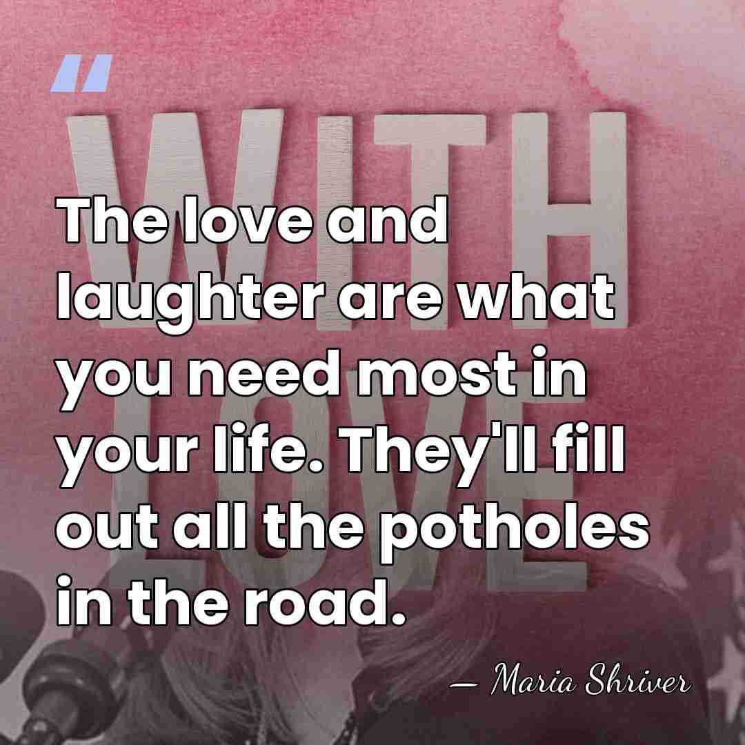 The love and laughter are what you need most in your life.&hellip; - Maria Shriver