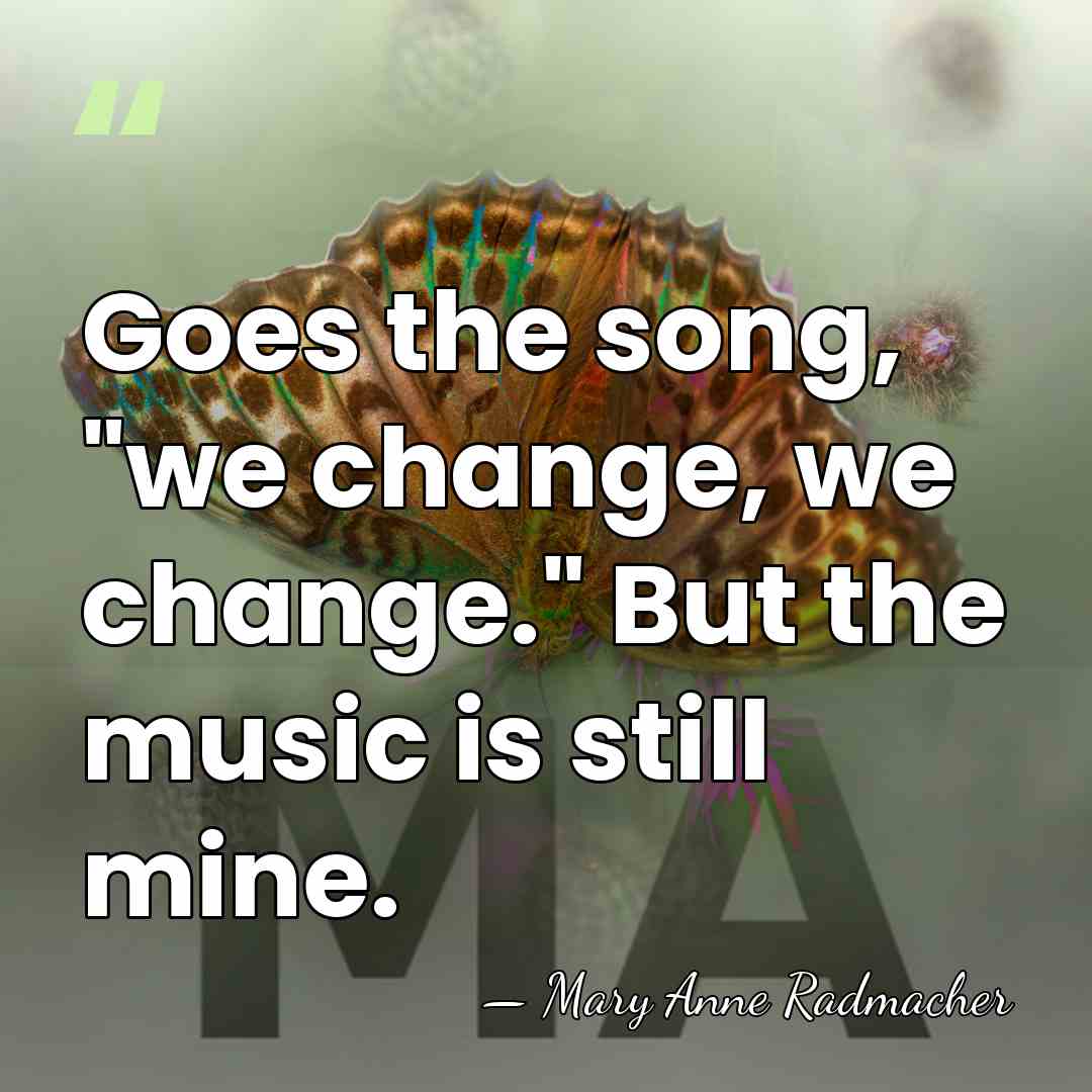 Goes the song, "we change, we change." But the music is still&hellip; - Mary Anne Radmacher
