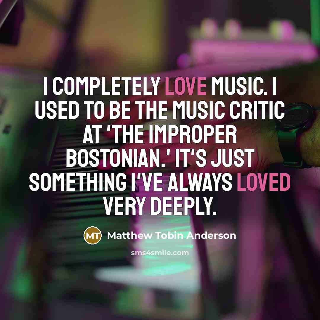 “I completely love music. I used to be the music…” quote by Matthew Tobin Anderson