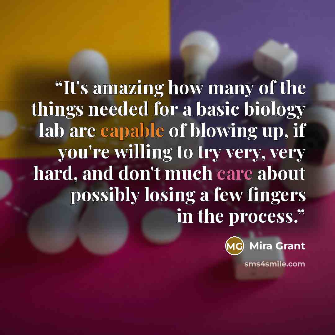 “It's amazing how many of the things needed for a basic biology lab are capable of blowing up, if you're willing to try very, very hard, and don't much care about possibly losing a few fingers in the process.” quote by Mira Grant