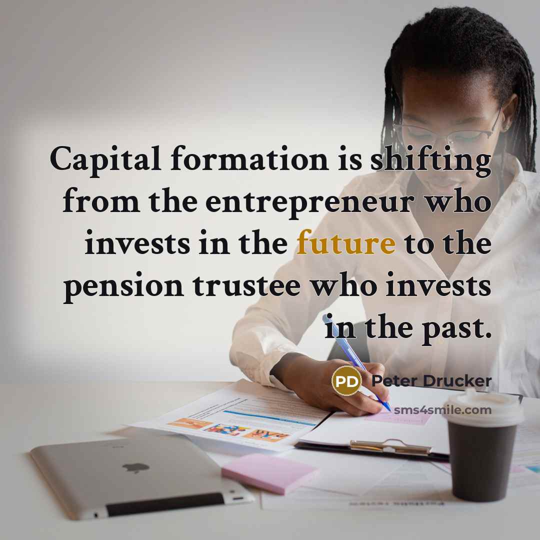 “Capital formation is shifting from the entrepreneur who invests in…” quote by Peter Drucker