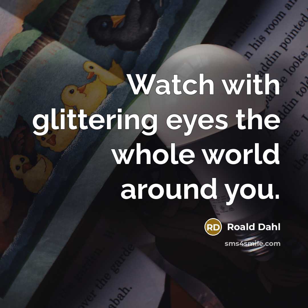 “Watch with glittering eyes the whole world around you.…” quote by Roald Dahl