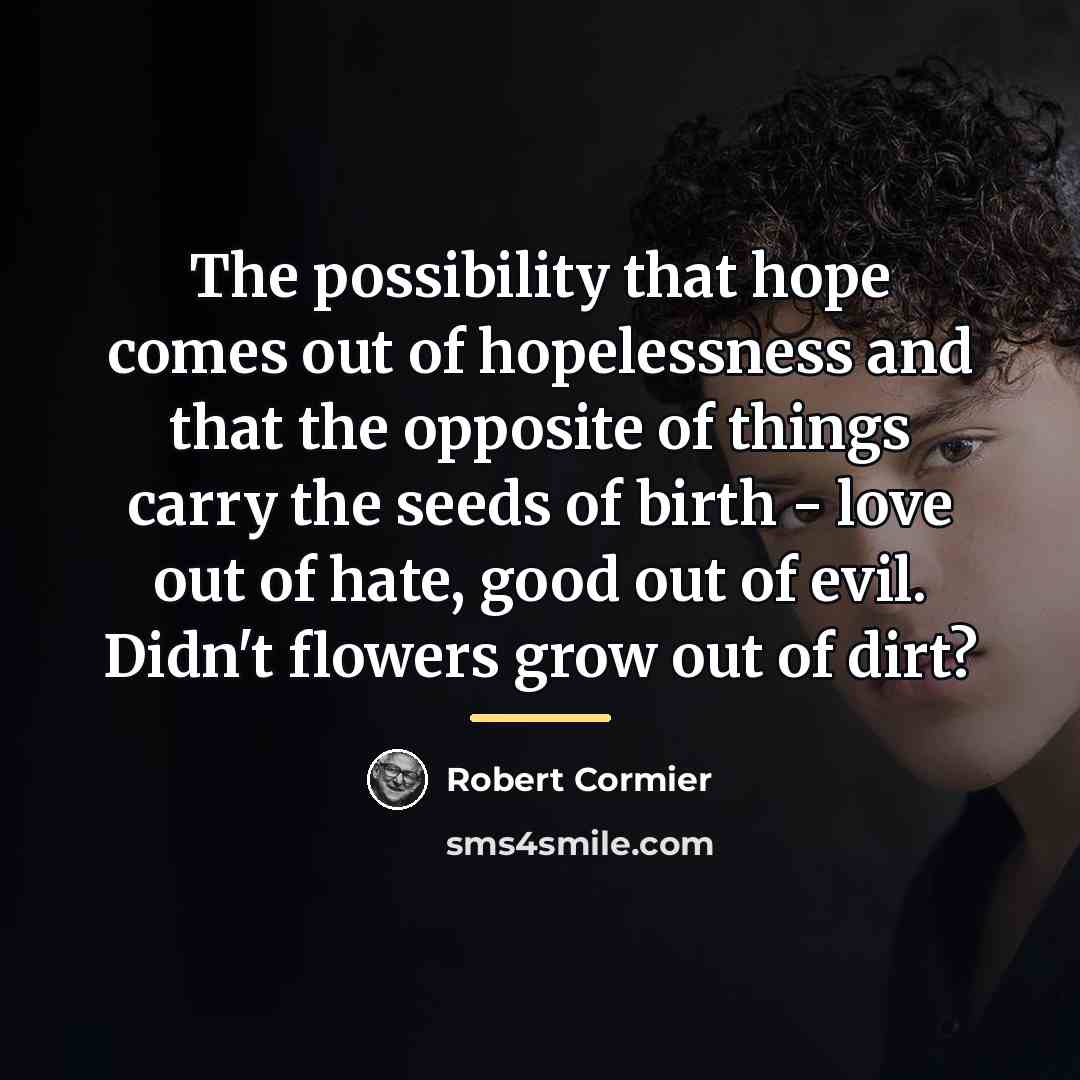 “The possibility that hope comes out of hopelessness and that…” quote by Robert Cormier