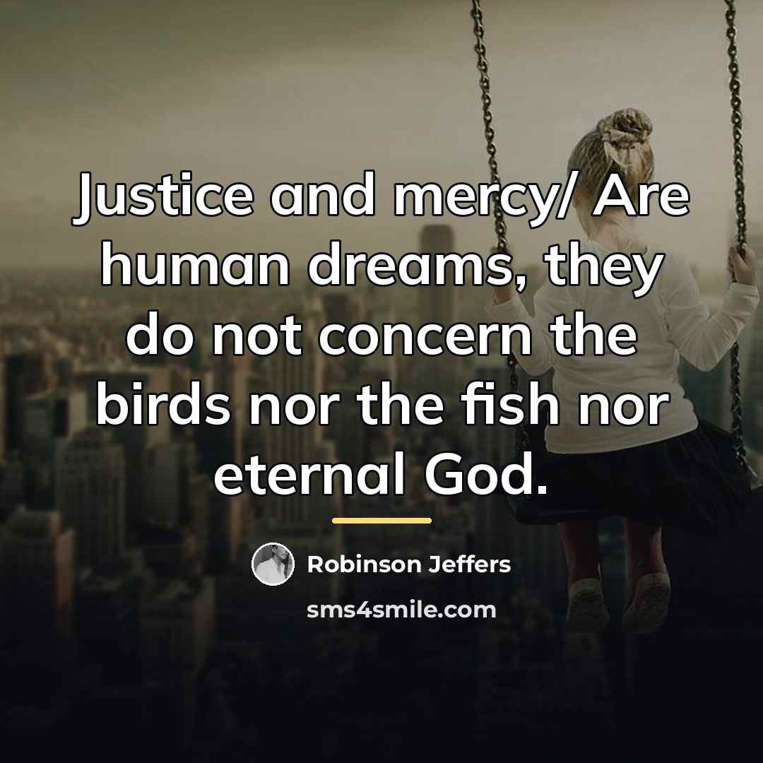 “Justice and mercy/ Are human dreams, they do not concern…” quote by Robinson Jeffers