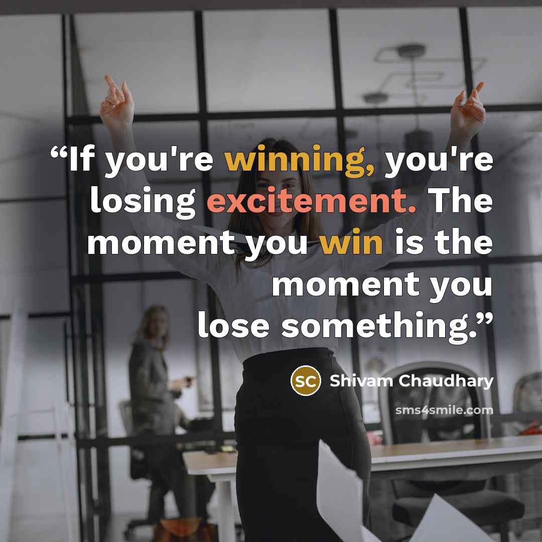 “If you're winning, you're losing excitement. The moment you win is the moment you lose something.” quote by Shivam Chaudhary