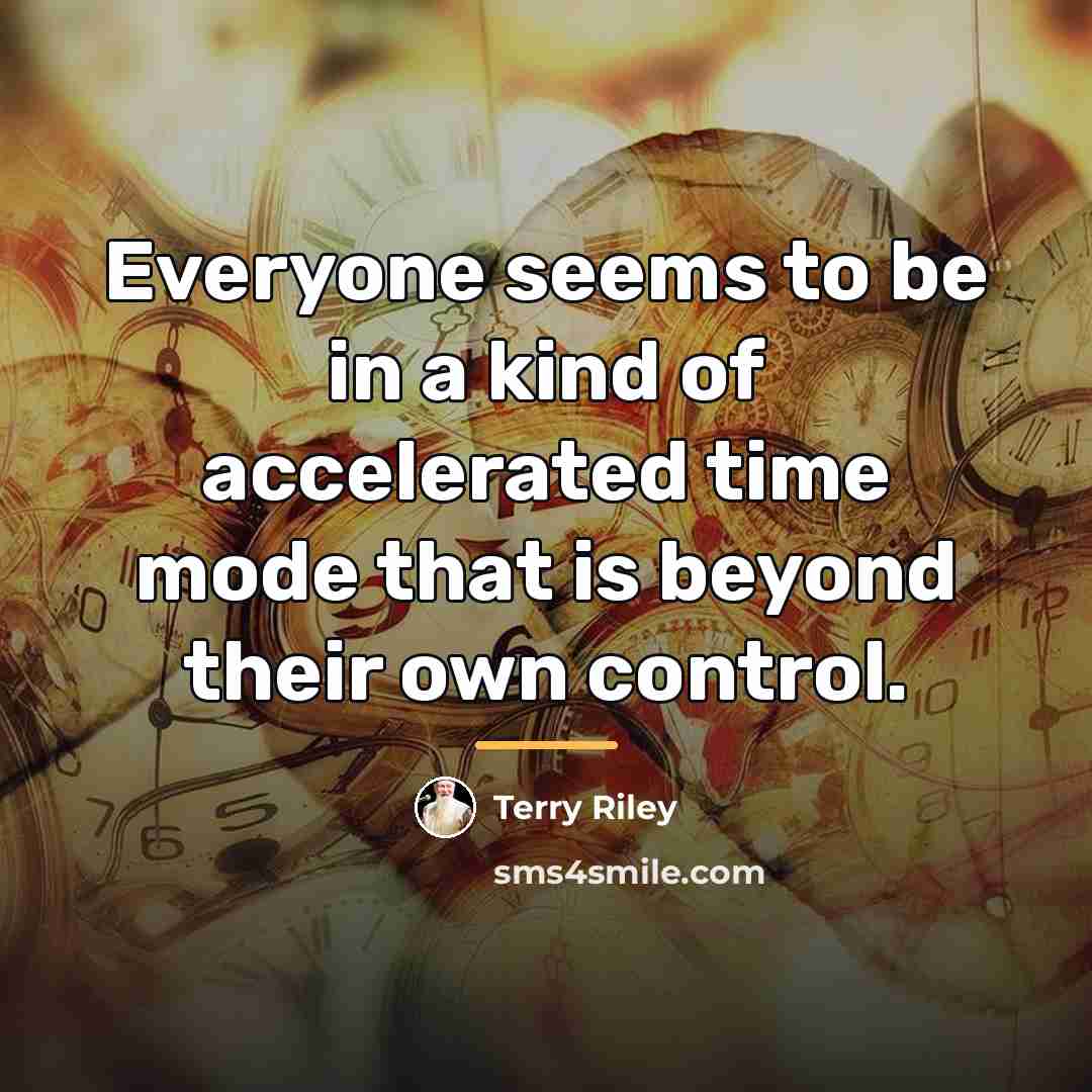 “Everyone seems to be in a kind of accelerated time…” quote by Terry Riley