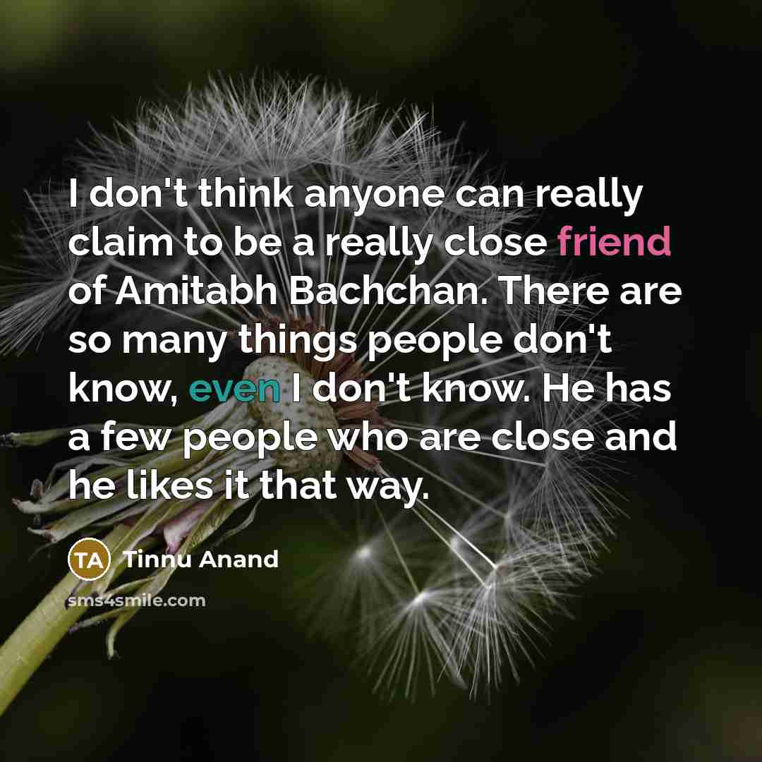 “I don't think anyone can really claim to be a really close friend of Amitabh Bachchan. There are so many things people don't know, even I don't know. He has a few people who are close and he likes it that way.” quote by Tinnu Anand