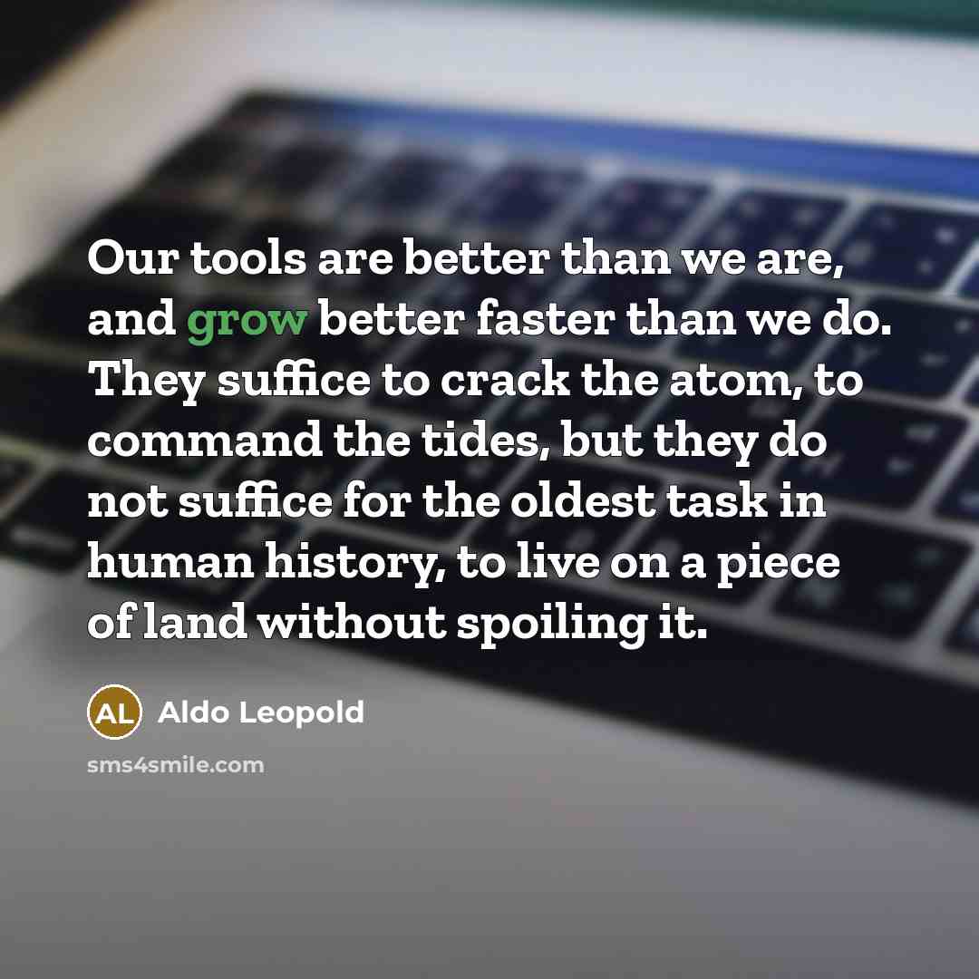 “Our tools are better than we are, and grow better…” quote by Aldo Leopold