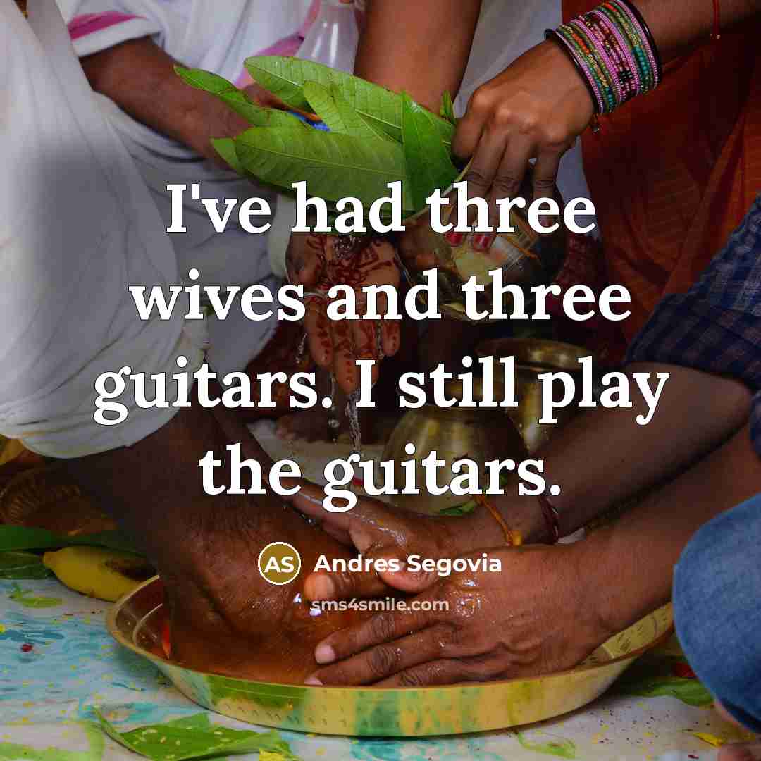 “I've had three wives and three guitars. I still play the guitars.” quote by Andres Segovia