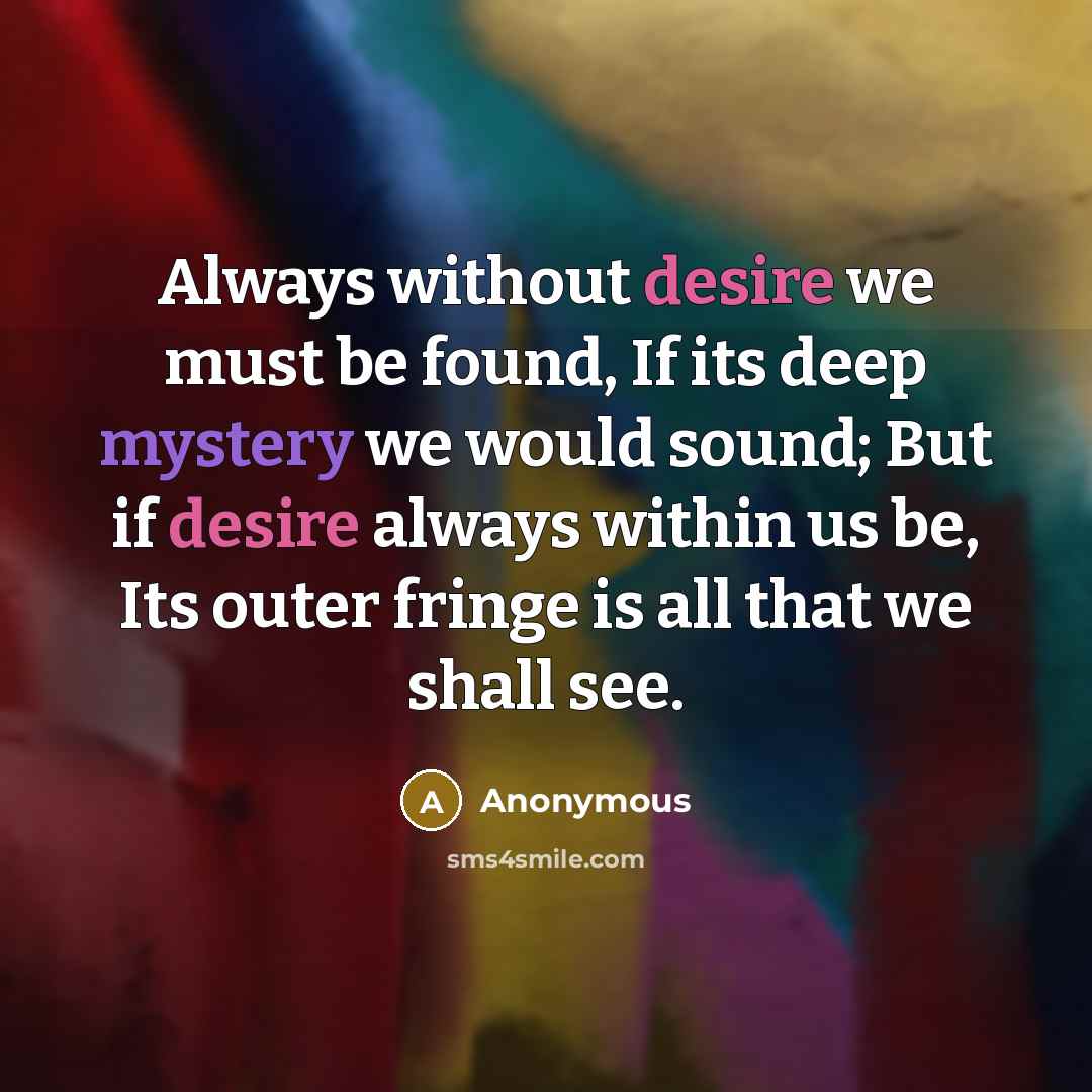 “Always without desire we must be found, If its deep mystery we would sound; But if desire always within us be, Its outer fringe is all that we shall see.” quote by Anonymous