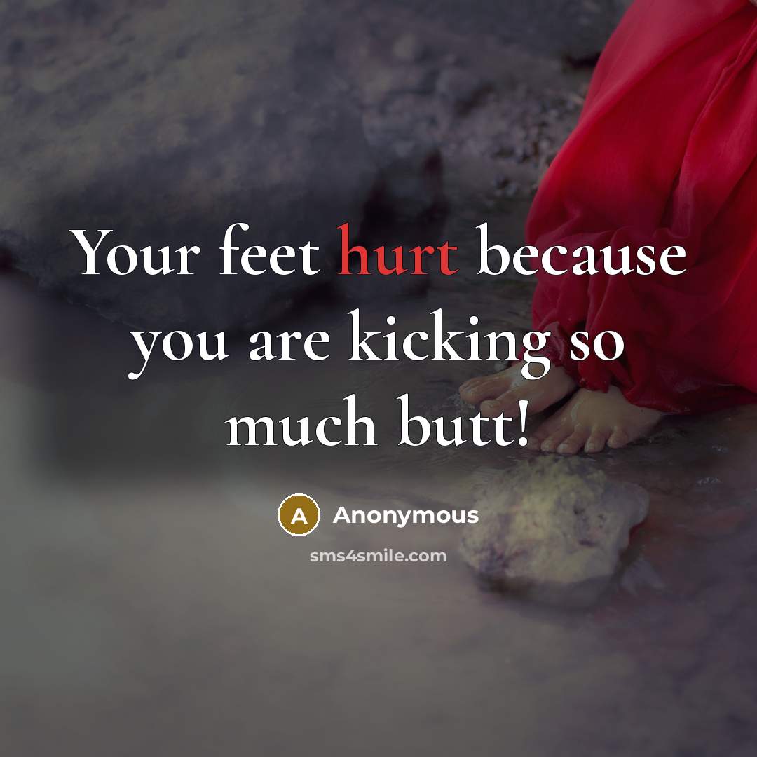 “Your feet hurt because you are kicking so much butt!” quote by Anonymous