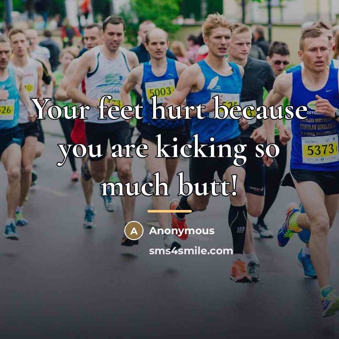 “Your feet hurt because you are kicking so much butt!…” quote by Anonymous