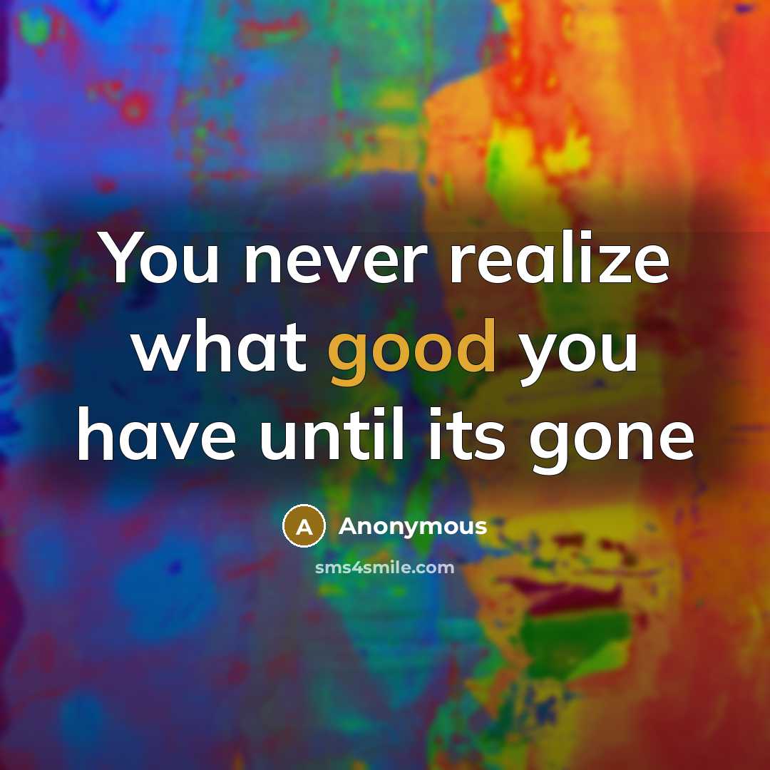 “You never realize what good you have until its gone…” quote by Anonymous