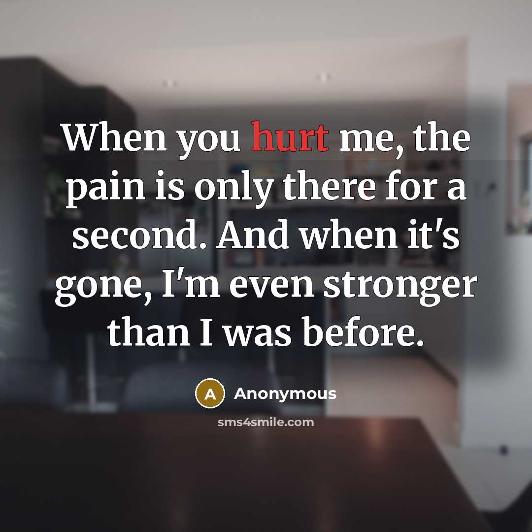 “When you hurt me, the pain is only there for a second. And when it's gone, I'm even stronger than I was before.” quote by Anonymous