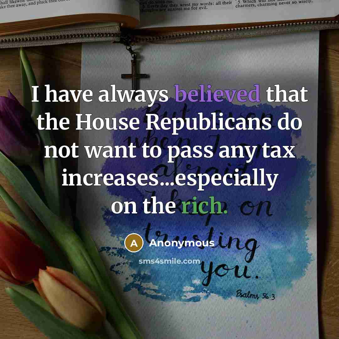 “I have always believed that the House Republicans do not want to pass any tax increases...especially on the rich.” quote by Anonymous