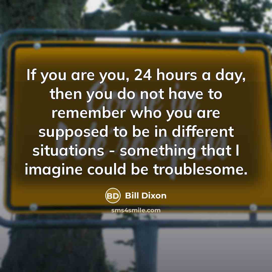 “If you are you, 24 hours a day, then you do not have to remember who you are supposed to be in different situations - something that I imagine could be troublesome.” quote by Bill Dixon