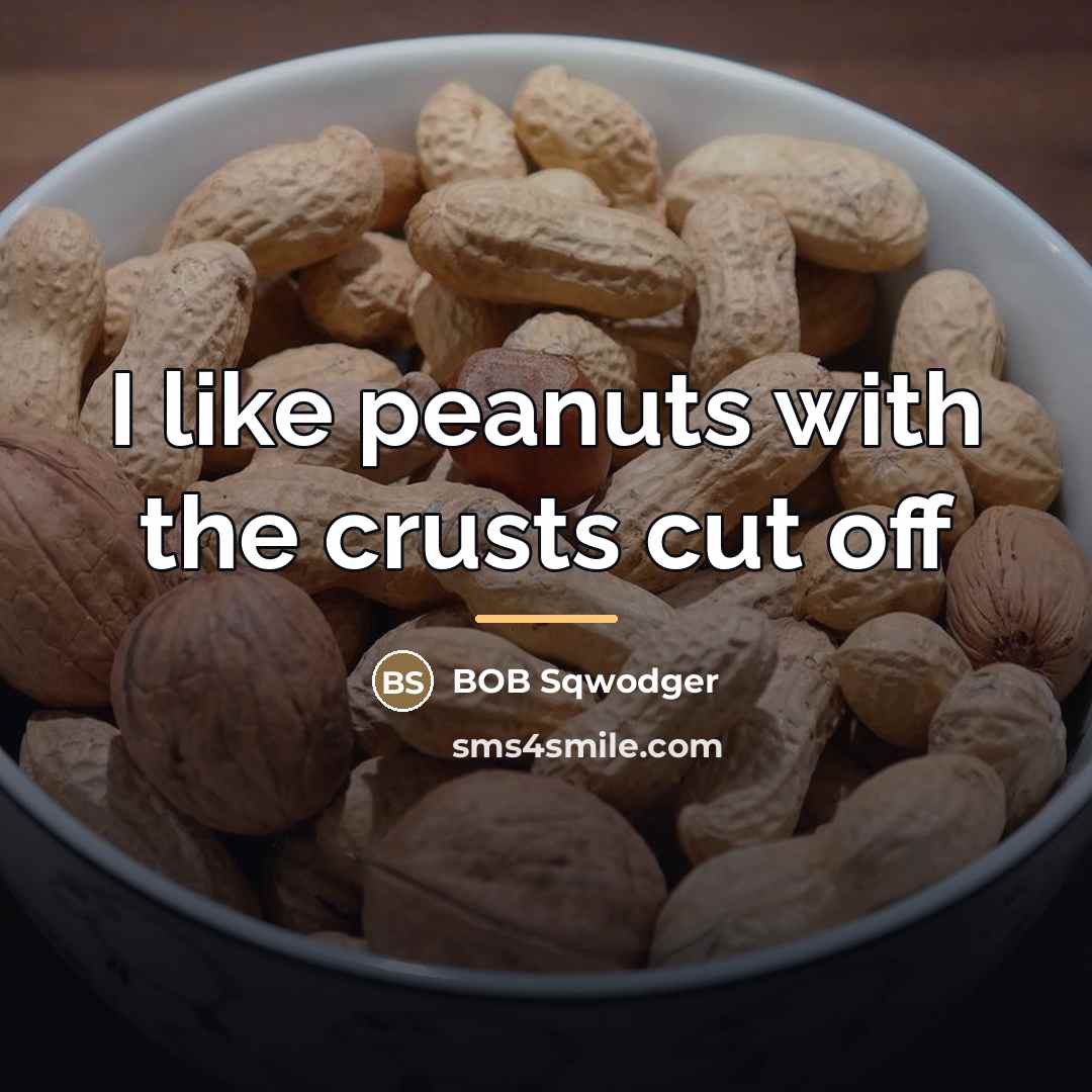 “I like peanuts with the crusts cut off…” quote by BOB Sqwodger