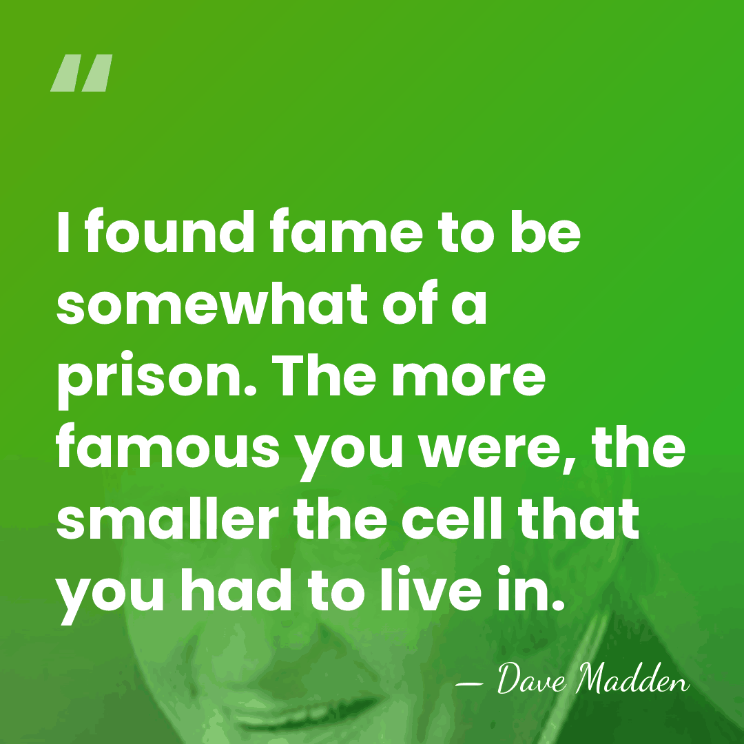 I found fame to be somewhat of a prison. The more famous&hellip; - Dave Madden