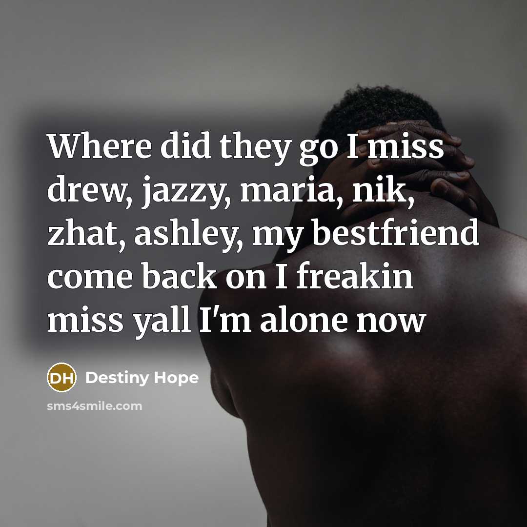 “Where did they go I miss drew, jazzy, maria, nik, zhat, ashley, my bestfriend come back on I freakin miss yall I'm alone now” quote by Destiny Hope
