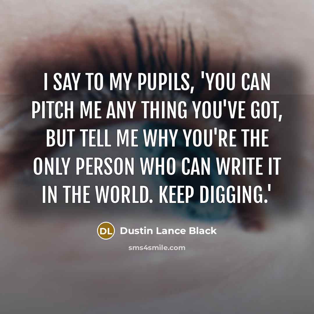 “I say to my pupils, 'You can pitch me any…” quote by Dustin Lance Black