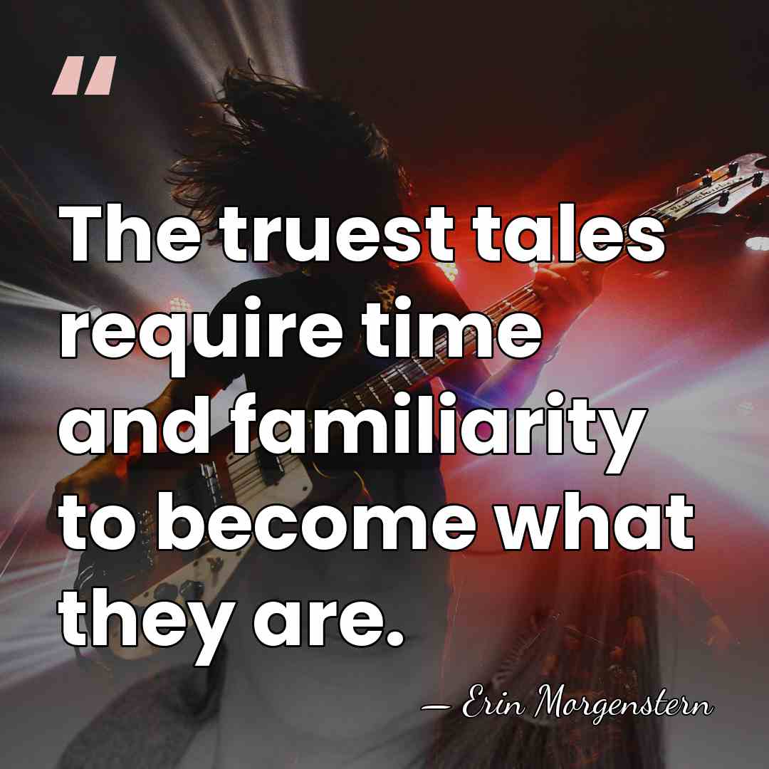 The truest tales require time and familiarity to become what they are. - Erin Morgenstern