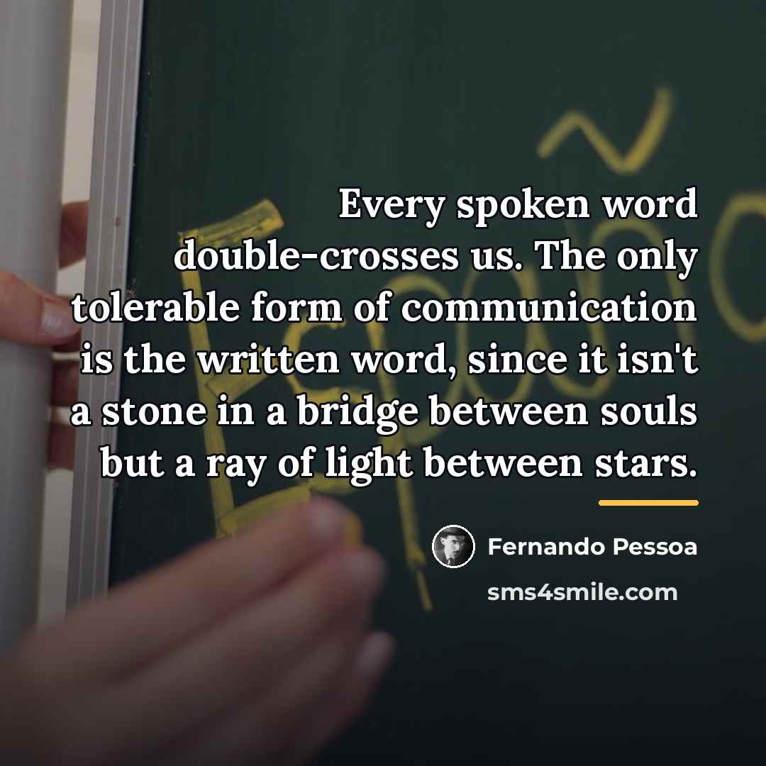 “Every spoken word double-crosses us. The only tolerable form of…” quote by Fernando Pessoa