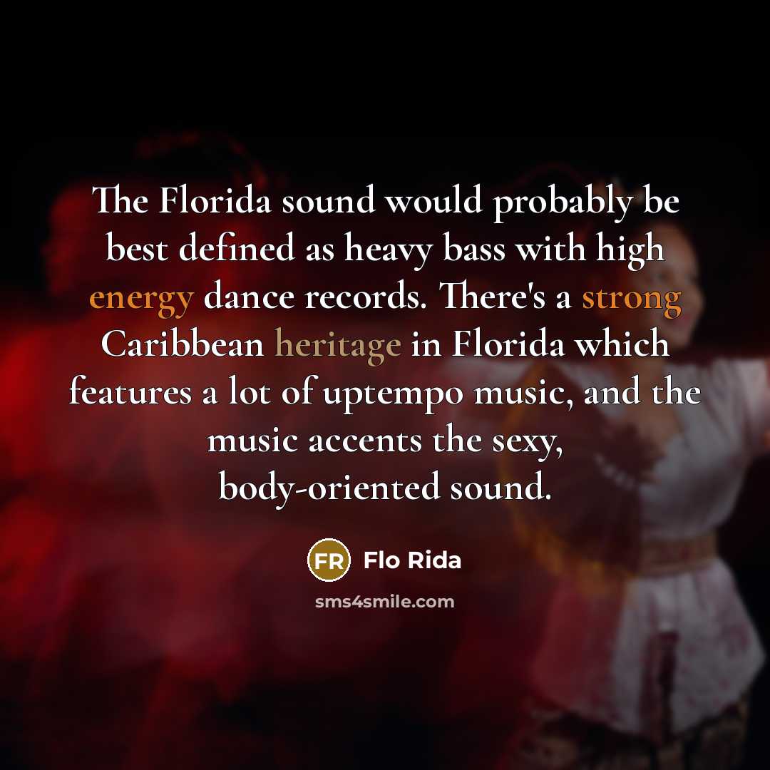 “The Florida sound would probably be best defined as heavy bass with high energy dance records. There's a strong Caribbean heritage in Florida which features a lot of uptempo music, and the music accents the sexy, body-oriented sound.” quote by Flo Rida