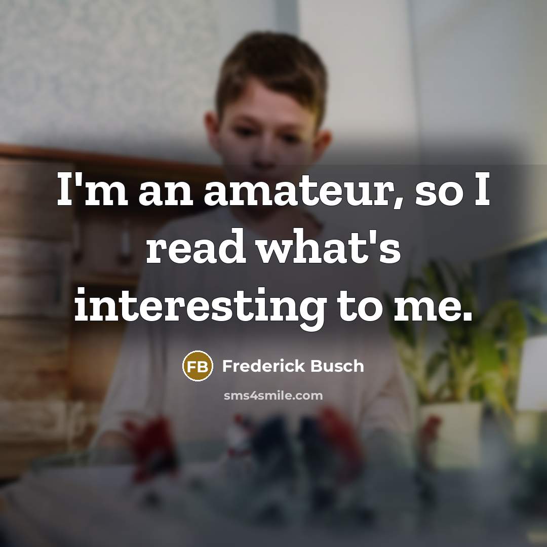 “I'm an amateur, so I read what's interesting to me.…” quote by Frederick Busch