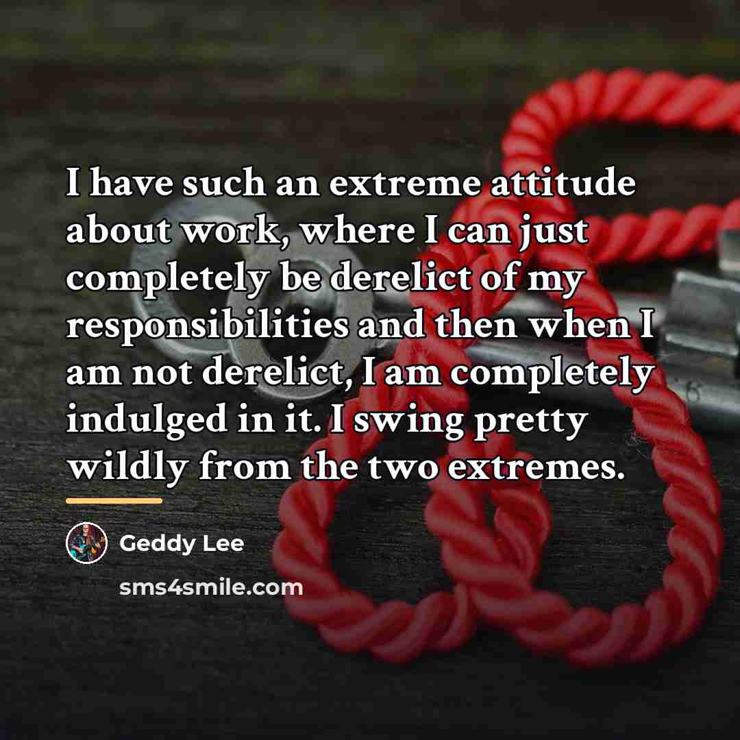 “I have such an extreme attitude about work, where I…” quote by Geddy Lee