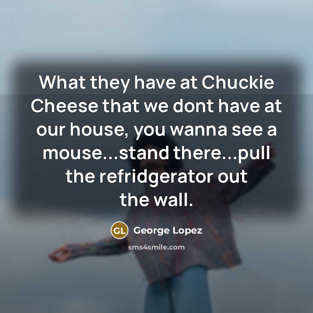 “What they have at Chuckie Cheese that we dont have…” quote by George Lopez