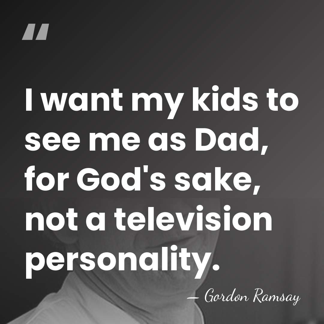 I want my kids to see me as Dad, for God's sake,&hellip; - Gordon Ramsay