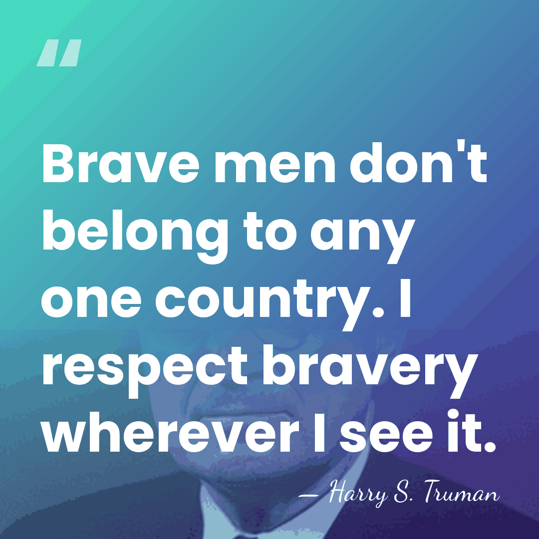 Brave men don't belong to any one country. I respect bravery wherever&hellip; - Harry S. Truman