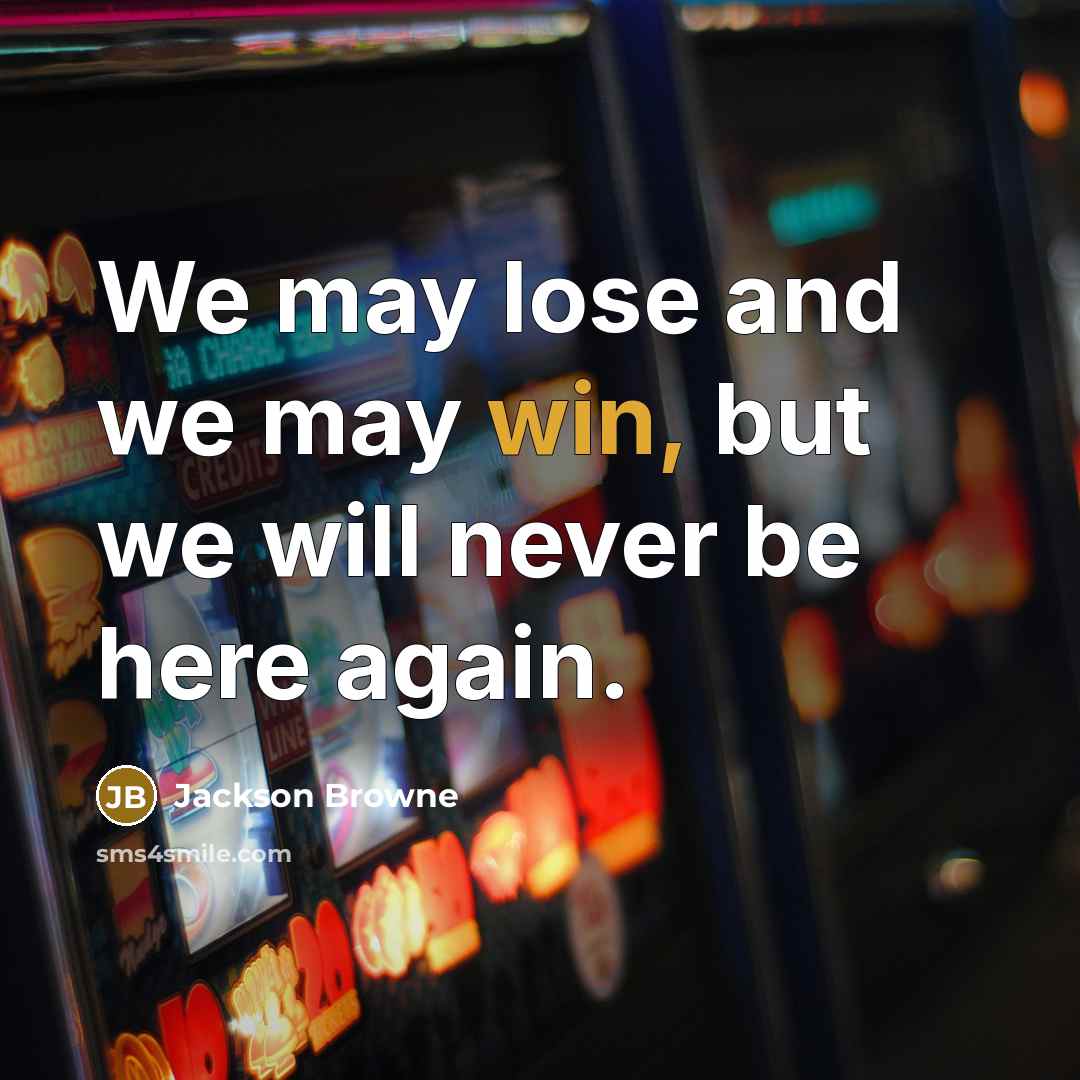 “We may lose and we may win, but we will never be here again.” quote by Jackson Browne