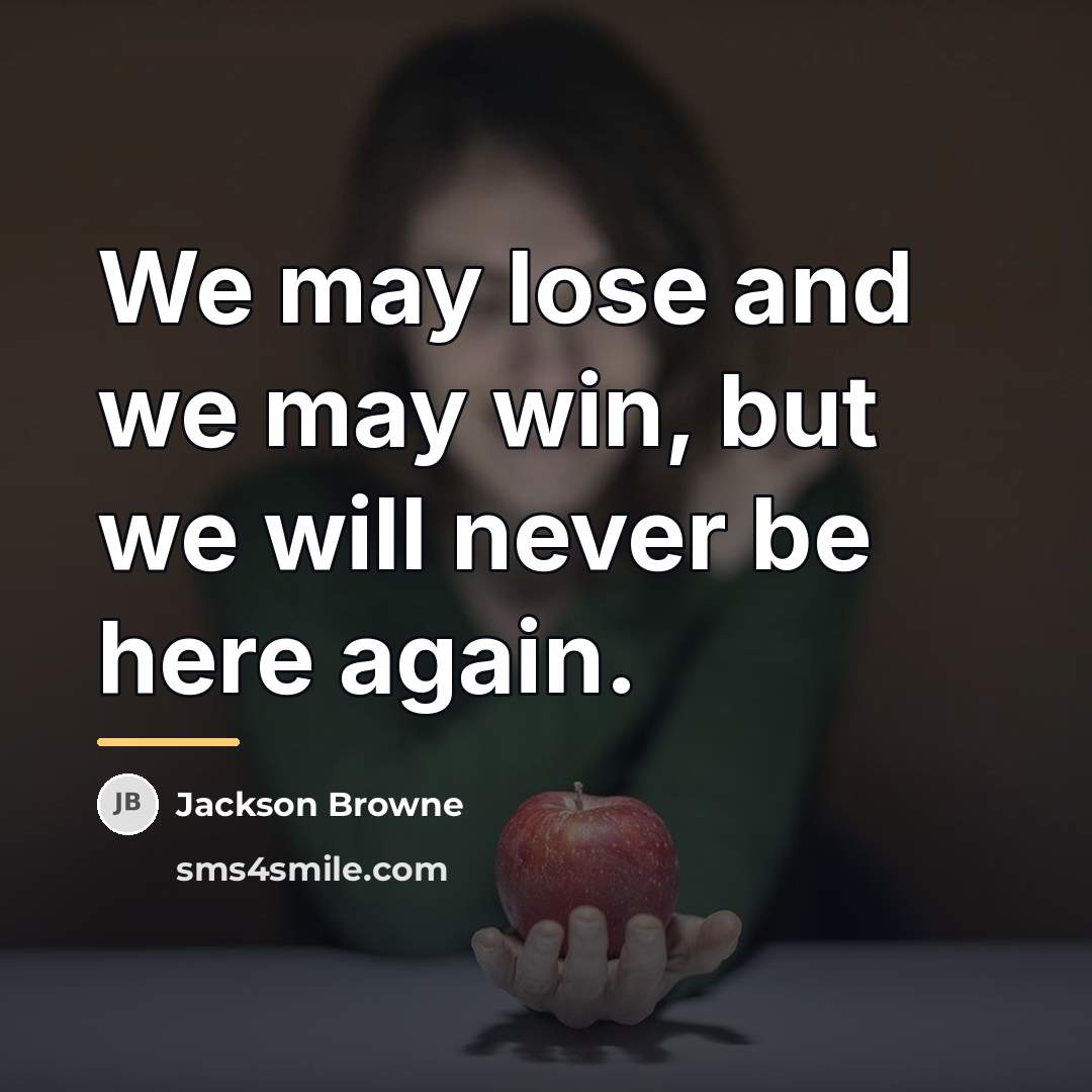“We may lose and we may win, but we will…” quote by Jackson Browne