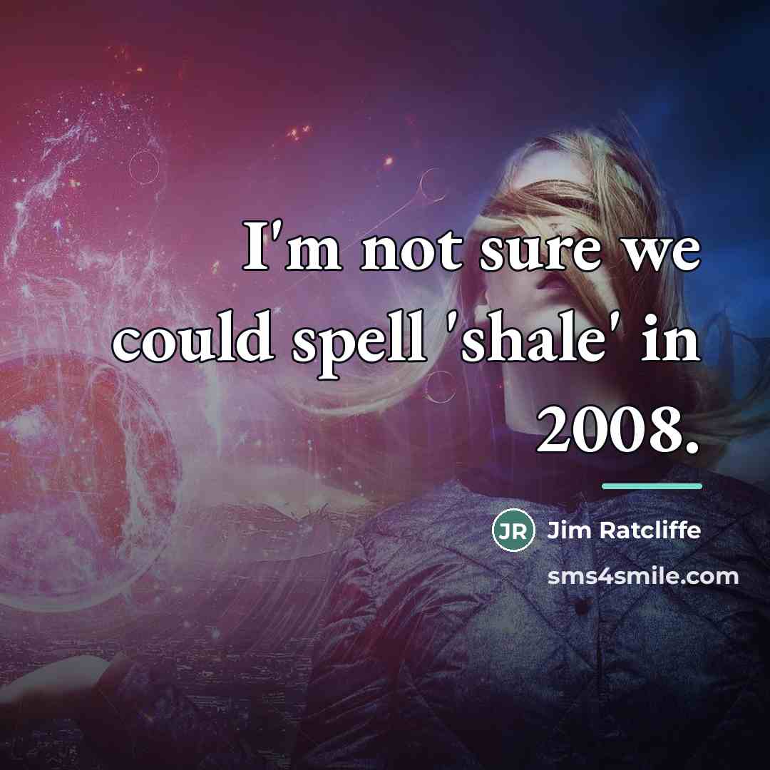 “I'm not sure we could spell 'shale' in 2008.…” quote by Jim Ratcliffe