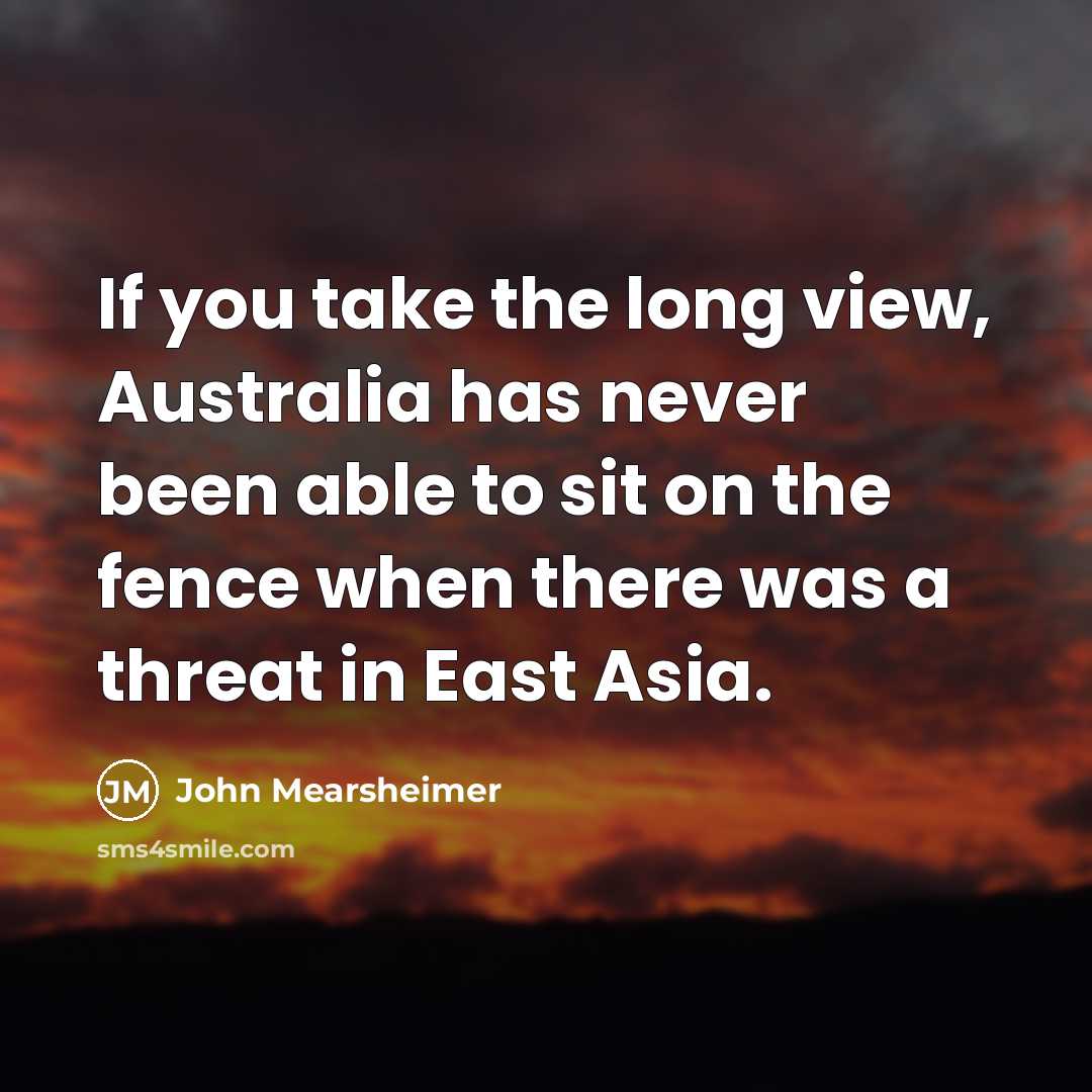 “If you take the long view, Australia has never been…” quote by John Mearsheimer