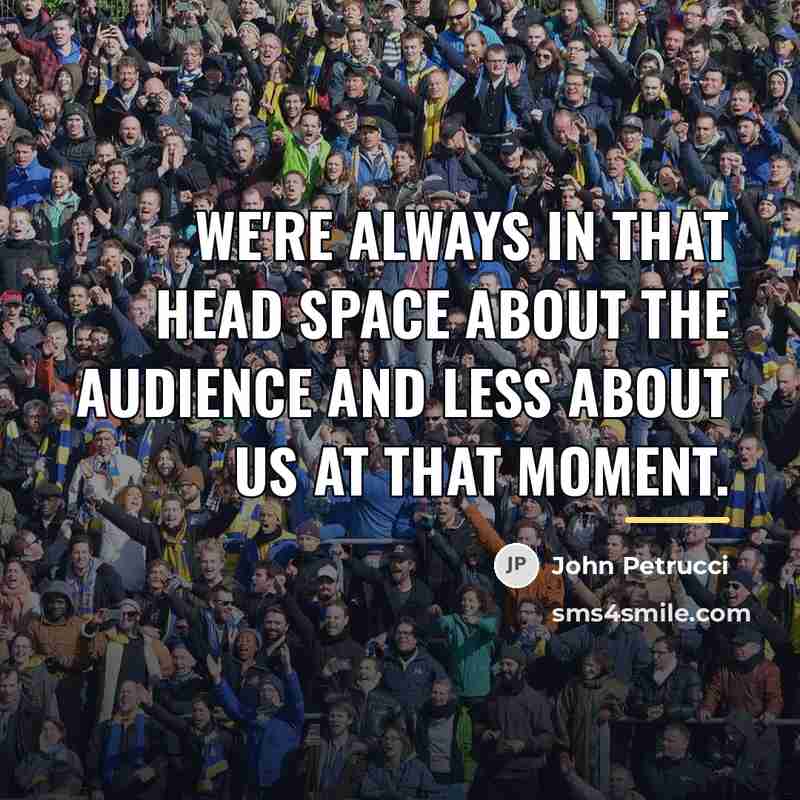 “We're always in that head space about the audience and…” quote by John Petrucci