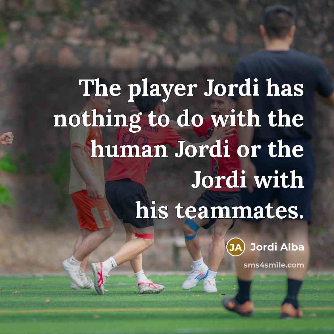 “The player Jordi has nothing to do with the human…” quote by Jordi Alba