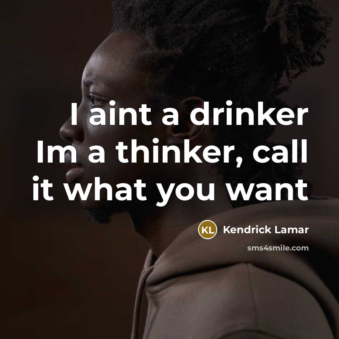 “I aint a drinker Im a thinker, call it what you want” quote by Kendrick Lamar