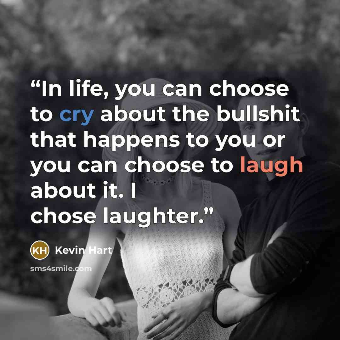 “In life, you can choose to cry about the bullshit that happens to you or you can choose to laugh about it. I chose laughter.” quote by Kevin Hart