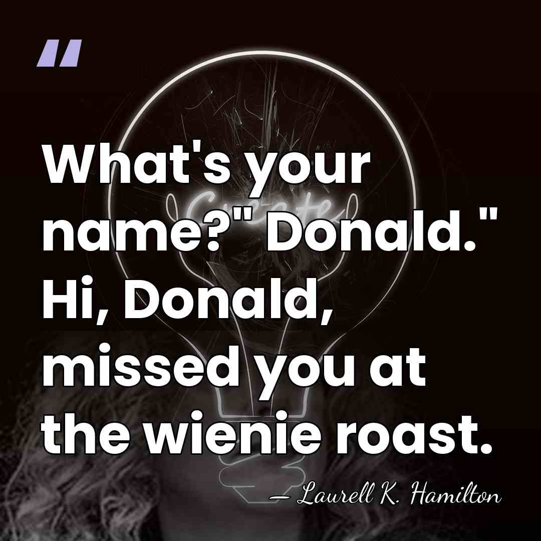 What's your name?" Donald." Hi, Donald, missed you at the wienie roast. - Laurell K. Hamilton
