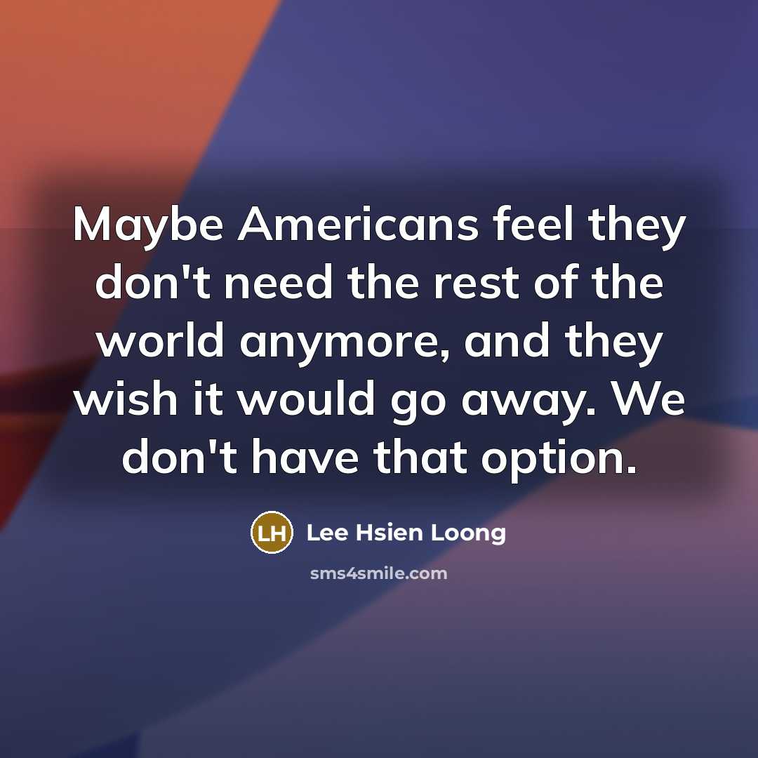 “Maybe Americans feel they don't need the rest of the…” quote by Lee Hsien Loong