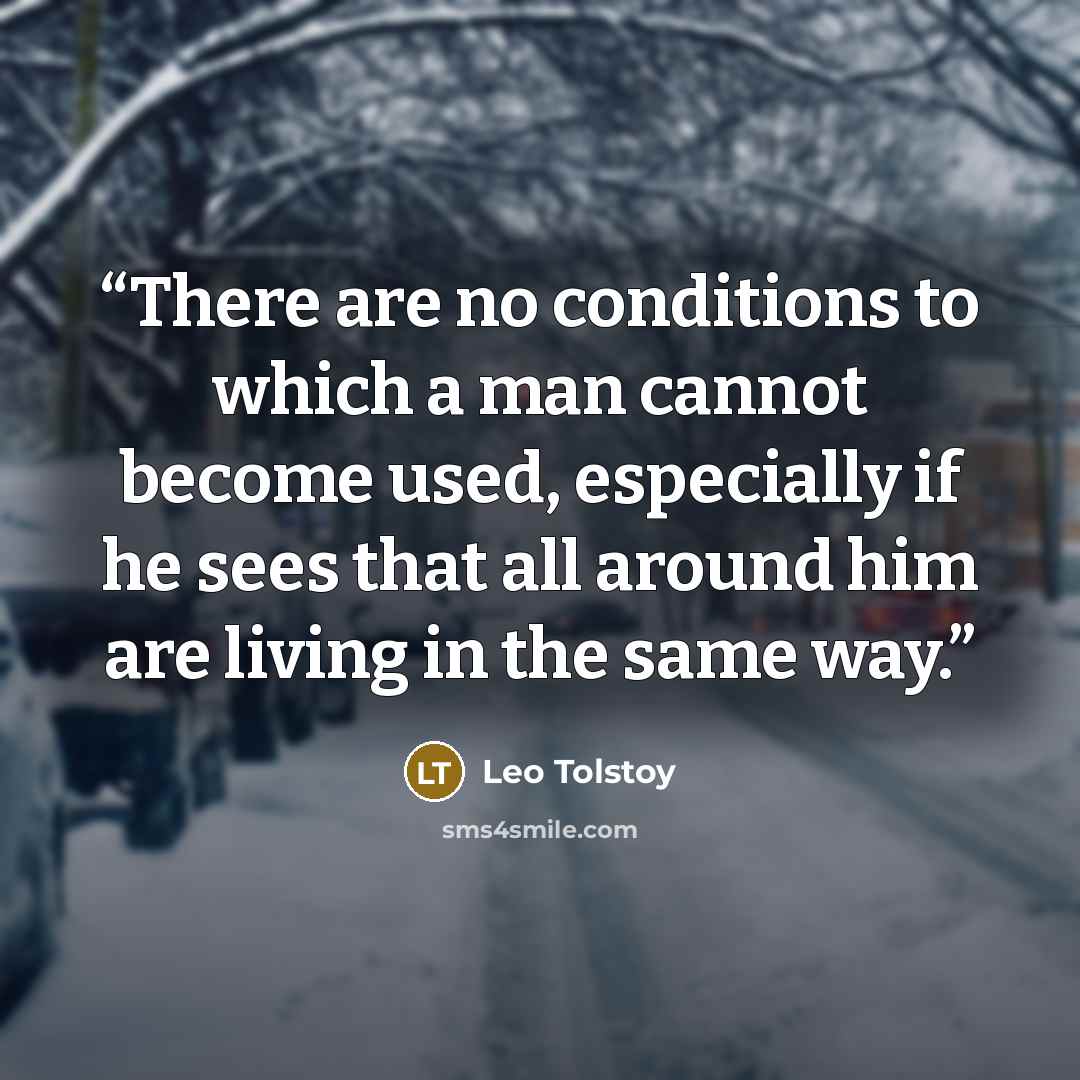 “There are no conditions to which a man cannot become used, especially if he sees that all around him are living in the same way.” quote by Leo Tolstoy