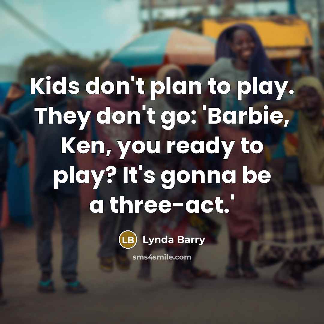 “Kids don't plan to play. They don't go: 'Barbie, Ken,…” quote by Lynda Barry