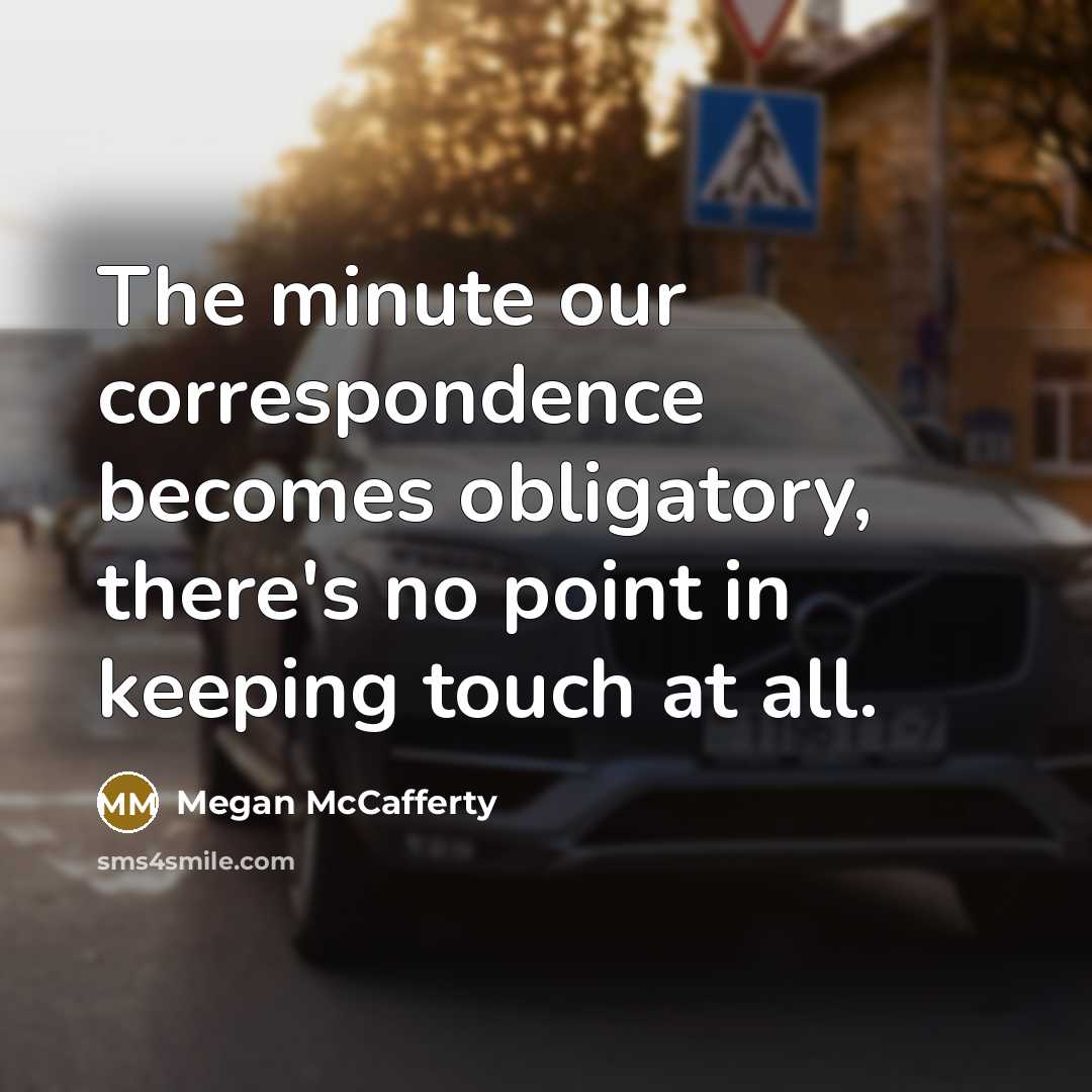 “The minute our correspondence becomes obligatory, there's no point in keeping touch at all.” quote by Megan McCafferty