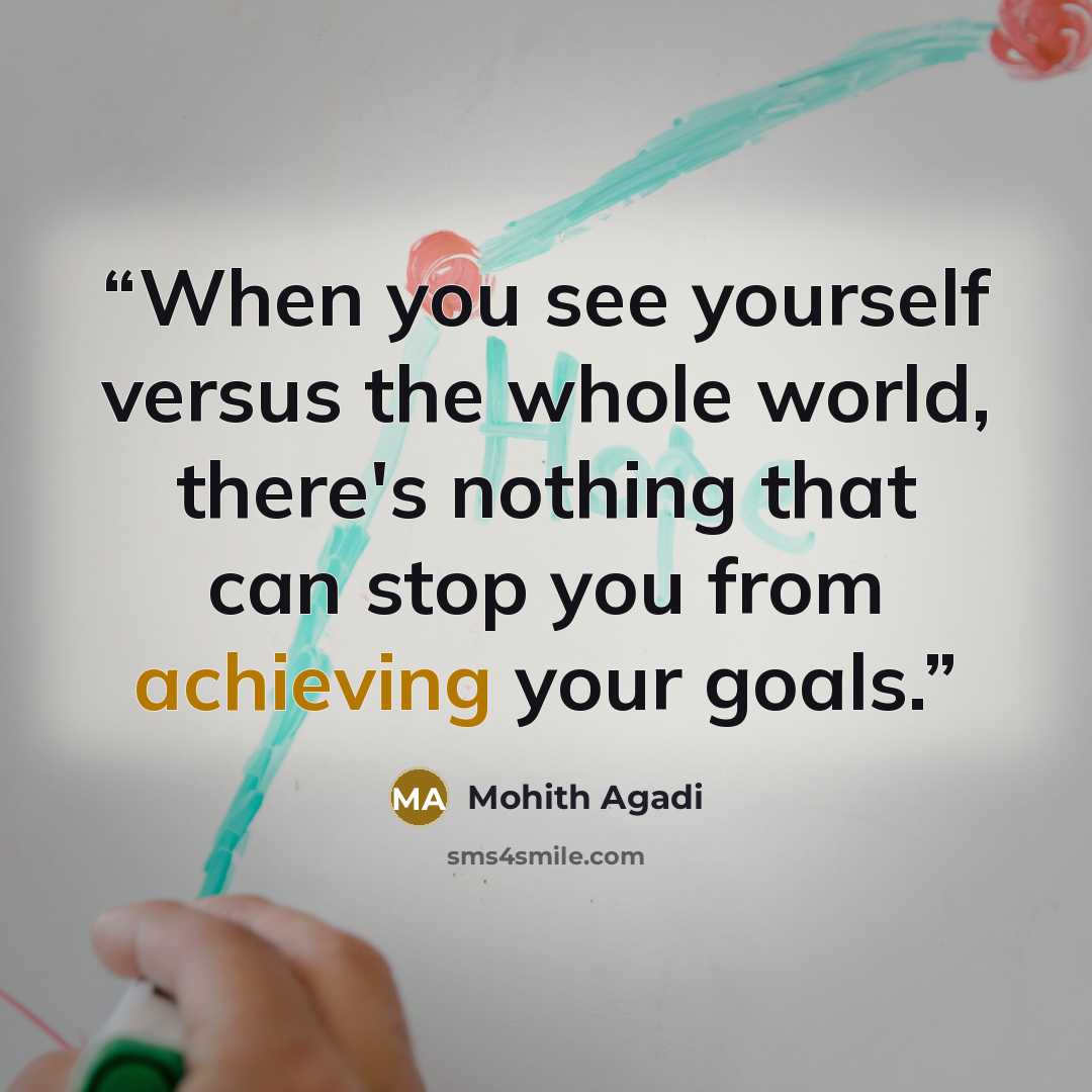 “When you see yourself versus the whole world, there's nothing that can stop you from achieving your goals.” quote by Mohith Agadi