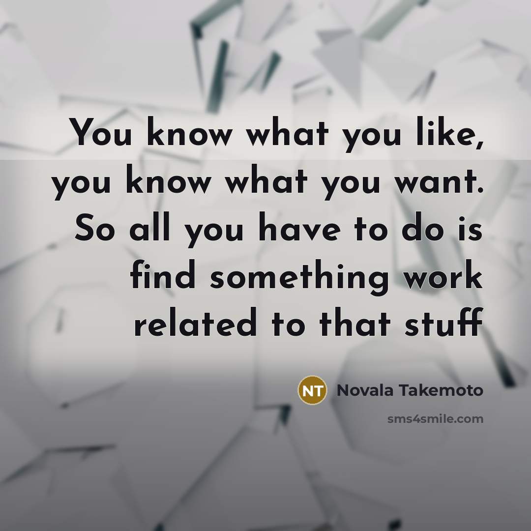 “You know what you like, you know what you want.…” quote by Novala Takemoto