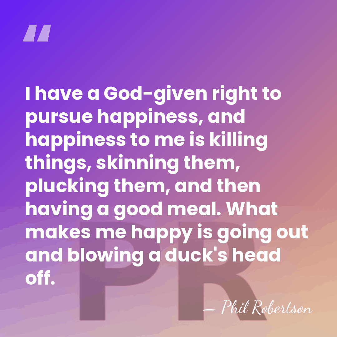 I have a God-given right to pursue happiness, and happiness to me&hellip; - Phil Robertson
