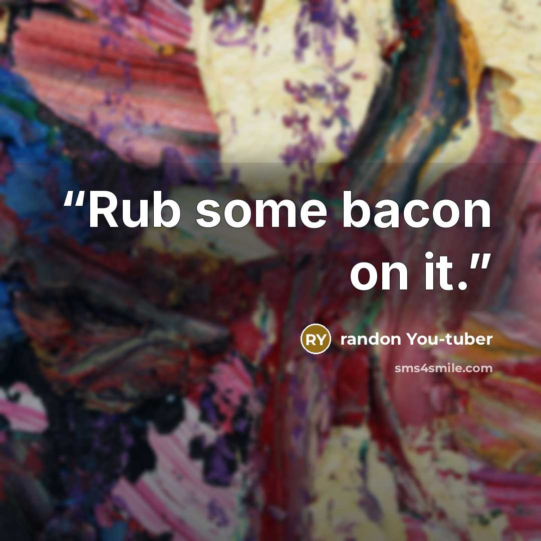 “Rub some bacon on it.” quote by randon You-tuber