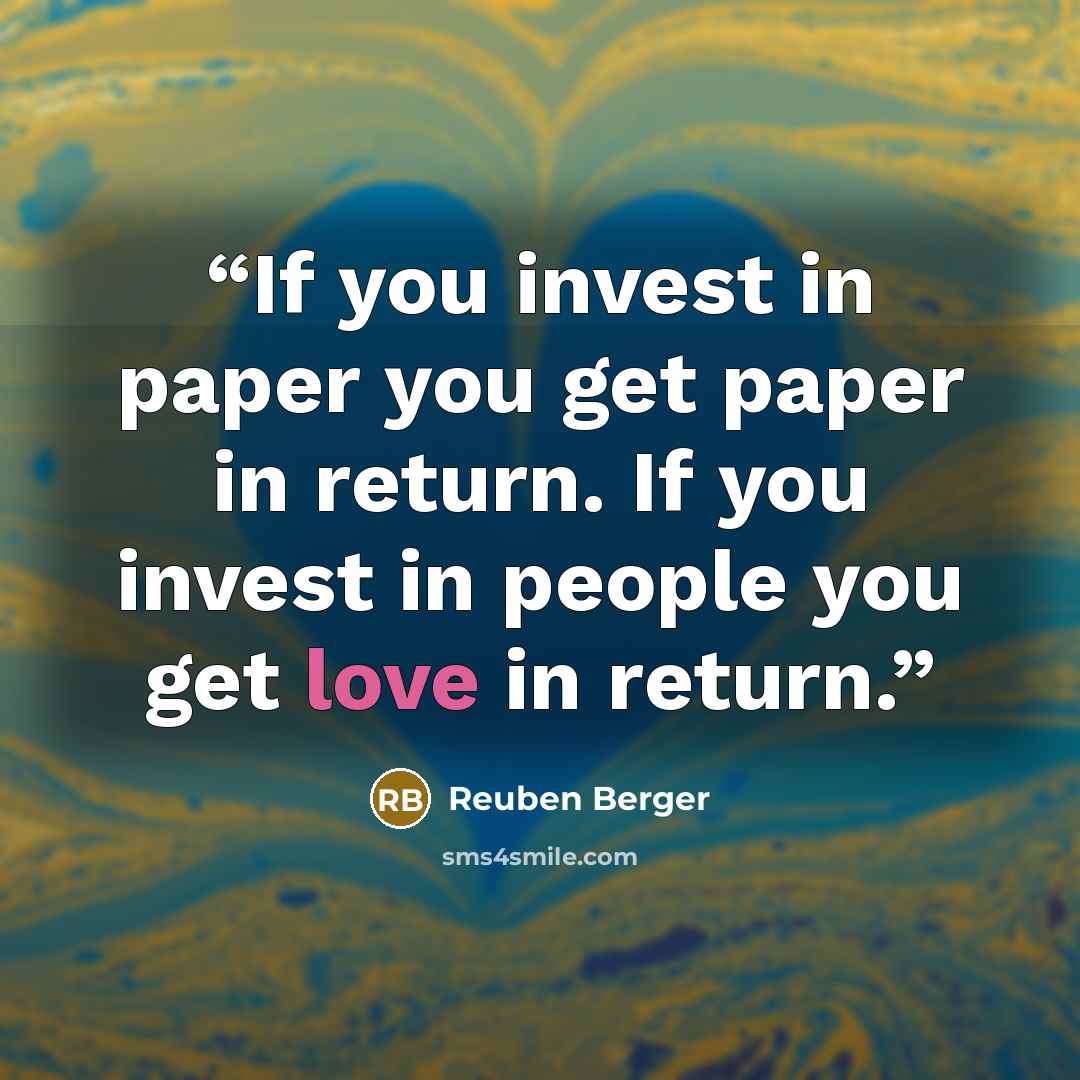“If you invest in paper you get paper in return. If you invest in people you get love in return.” quote by Reuben Berger